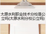 太原水利职业技术分校是公立吗(太原水利分校公立吗)