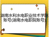 湖南水利水电职业技术学院账号(湖南水电职院账号)