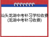 汕头龙湖中考补习学校收费(龙湖中考补习收费)