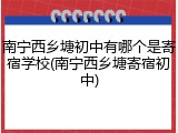 南宁西乡塘初中有哪个是寄宿学校(南宁西乡塘寄宿初中)