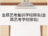金昌艺考集训学校排名(金昌艺考学校排名)