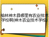 榆林神木县哪里有农业技术学校啊(神木农业技术学校)
