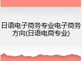 日语电子商务专业电子商务方向(日语电商专业)