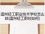 温州轻工职业技术学校怎么样(温州轻工职校如何)