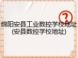 绵阳安县工业数控学校地址(安县数控学校地址)