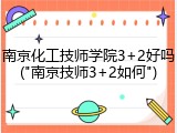 南京化工技师学院3+2好吗("南京技师3+2如何")