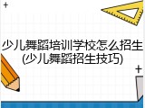 少儿舞蹈培训学校怎么招生(少儿舞蹈招生技巧)