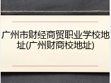 广州市财经商贸职业学校地址(广州财商校地址)