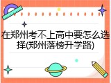 在郑州考不上高中要怎么选择(郑州落榜升学路)
