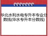 华北水利水电专升本专业分数线(华水专升本分数线)