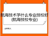 航海技术学什么专业技校好(航海技校专业)
