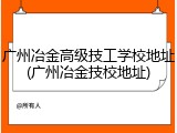 广州冶金高级技工学校地址(广州冶金技校地址)