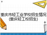 重庆市轻工业学校招生情况(重庆轻工校招生)