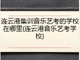 连云港集训音乐艺考的学校在哪里(连云港音乐艺考学校)