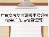 广东高考复读班哪里最好技校生(广东技校复读班)
