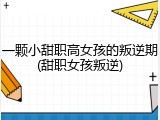 一颗小甜职高女孩的叛逆期(甜职女孩叛逆)