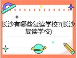 长沙有哪些复读学校?(长沙复读学校)