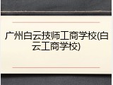 广州白云技师工商学校(白云工商学校)