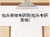 包头寄宿考研班(包头考研寄宿)
