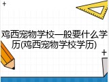 鸡西宠物学校一般要什么学历(鸡西宠物学校学历)