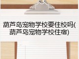 葫芦岛宠物学校要住校吗(葫芦岛宠物学校住宿)