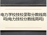 电力学校技校录取分数线高吗(电力技校分数线高吗)