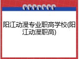 阳江动漫专业职高学校(阳江动漫职高)