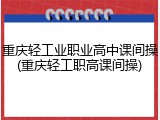 重庆轻工业职业高中课间操(重庆轻工职高课间操)