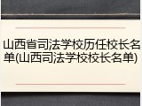 山西省司法学校历任校长名单(山西司法学校校长名单)
