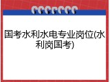 国考水利水电专业岗位(水利岗国考)