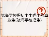 航海学校招初中生吗中专毕业生(航海学校招生)