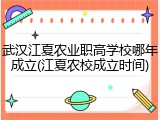 武汉江夏农业职高学校哪年成立(江夏农校成立时间)