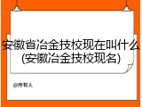 安徽省冶金技校现在叫什么(安徽冶金技校现名)