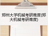 郑州大学机械考研难度(郑大机械考研难度)