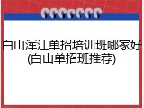 白山浑江单招培训班哪家好(白山单招班推荐)