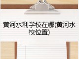 黄河水利学校在哪(黄河水校位置)