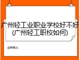 广州轻工业职业学校好不好(广州轻工职校如何)
