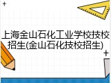 上海金山石化工业学校技校招生(金山石化技校招生)