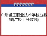广州轻工职业技术学校分数线(广轻工分数线)