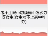考不上高中想读高中怎么办呀女生(女生考不上高中咋办)