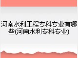 河南水利工程专科专业有哪些(河南水利专科专业)