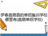 伊春嘉荫县的单招集训学校哪里有(嘉荫单招学校)