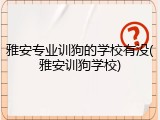 雅安专业训狗的学校有没(雅安训狗学校)