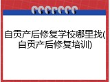 自贡产后修复学校哪里找(自贡产后修复培训)