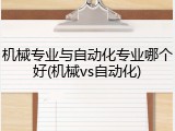机械专业与自动化专业哪个好(机械vs自动化)
