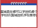翼城县在哪可以学挖机哪个学校好(翼城挖机学校推荐)