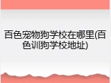 百色宠物狗学校在哪里(百色训狗学校地址)
