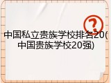 中国私立贵族学校排名20(中国贵族学校20强)