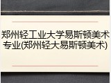 郑州轻工业大学易斯顿美术专业(郑州轻大易斯顿美术)