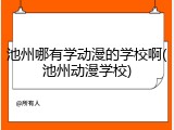 池州哪有学动漫的学校啊(池州动漫学校)